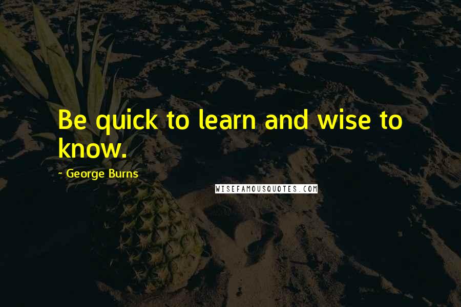 George Burns Quotes: Be quick to learn and wise to know.
