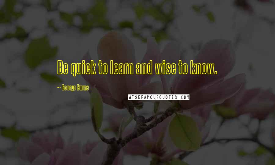 George Burns Quotes: Be quick to learn and wise to know.