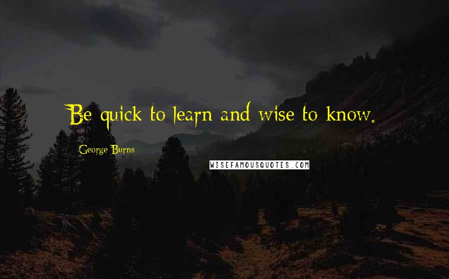 George Burns Quotes: Be quick to learn and wise to know.