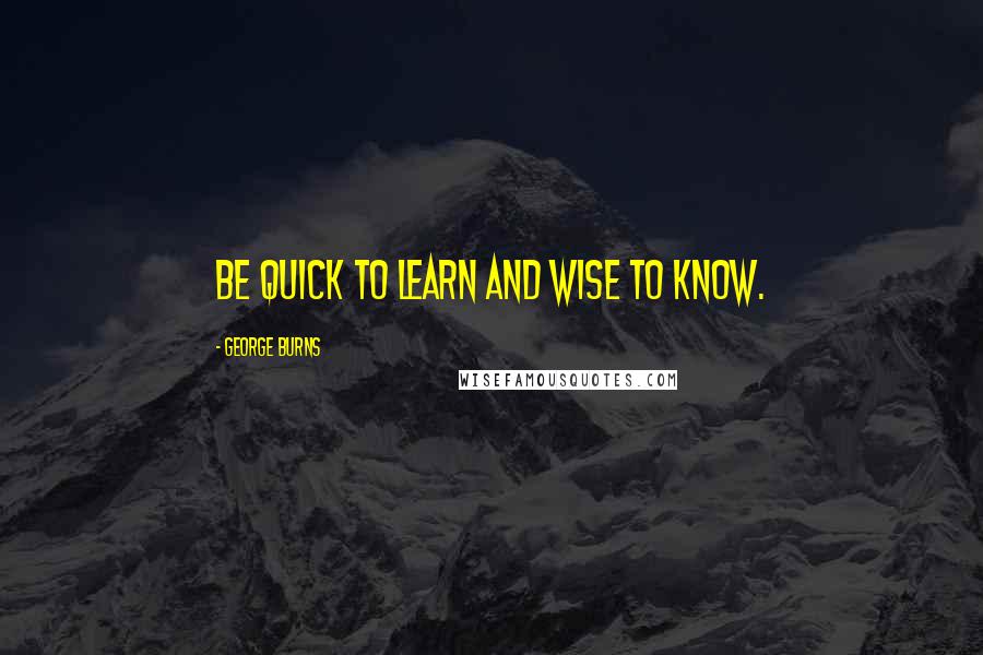 George Burns Quotes: Be quick to learn and wise to know.