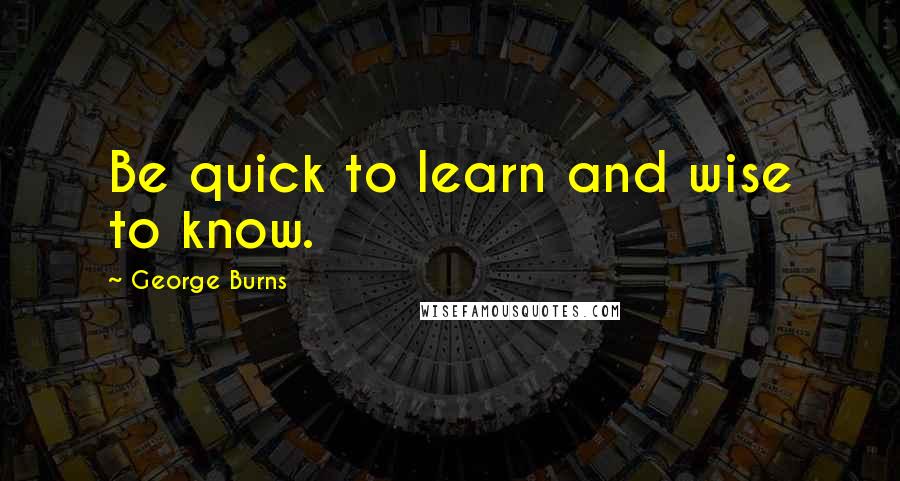 George Burns Quotes: Be quick to learn and wise to know.