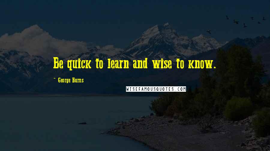 George Burns Quotes: Be quick to learn and wise to know.