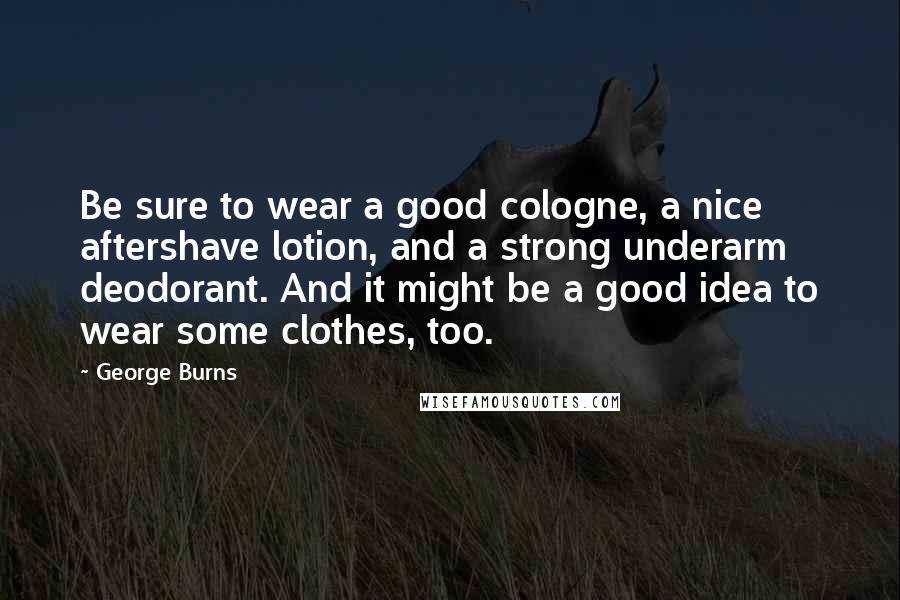 George Burns Quotes: Be sure to wear a good cologne, a nice aftershave lotion, and a strong underarm deodorant. And it might be a good idea to wear some clothes, too.