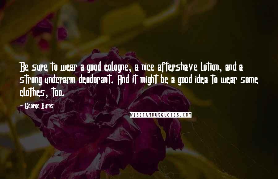George Burns Quotes: Be sure to wear a good cologne, a nice aftershave lotion, and a strong underarm deodorant. And it might be a good idea to wear some clothes, too.