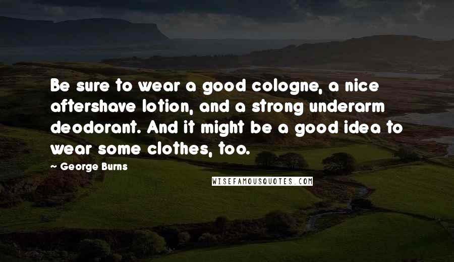 George Burns Quotes: Be sure to wear a good cologne, a nice aftershave lotion, and a strong underarm deodorant. And it might be a good idea to wear some clothes, too.