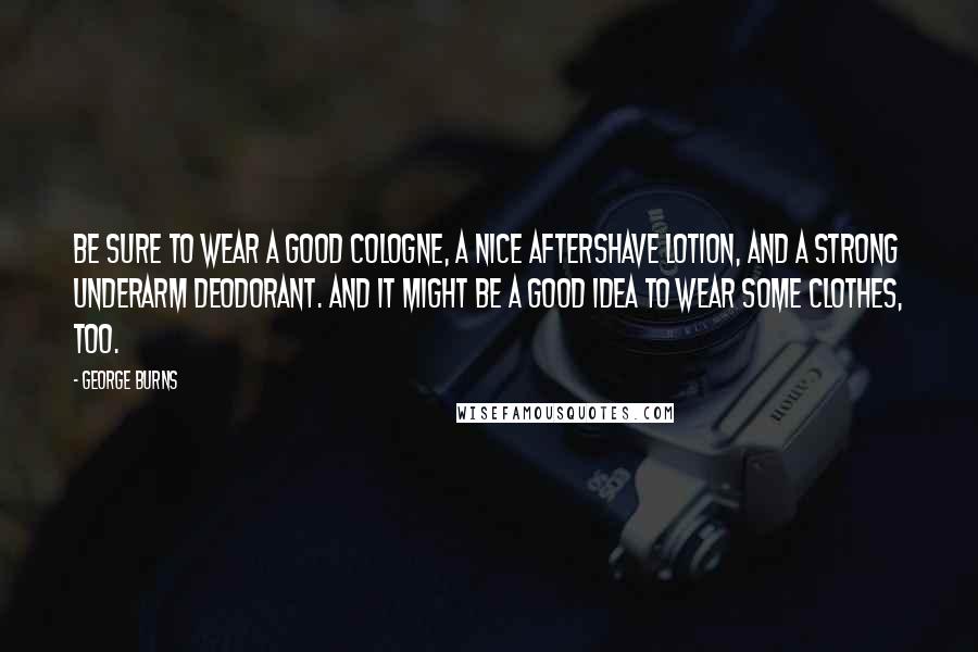 George Burns Quotes: Be sure to wear a good cologne, a nice aftershave lotion, and a strong underarm deodorant. And it might be a good idea to wear some clothes, too.