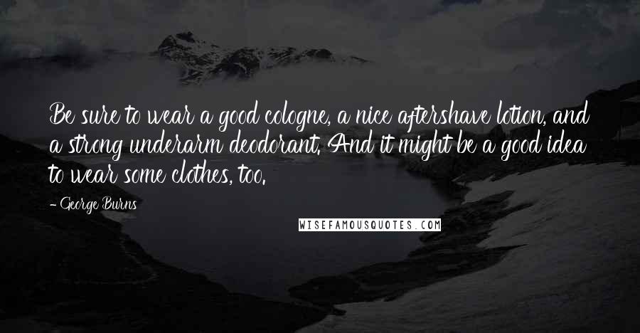 George Burns Quotes: Be sure to wear a good cologne, a nice aftershave lotion, and a strong underarm deodorant. And it might be a good idea to wear some clothes, too.