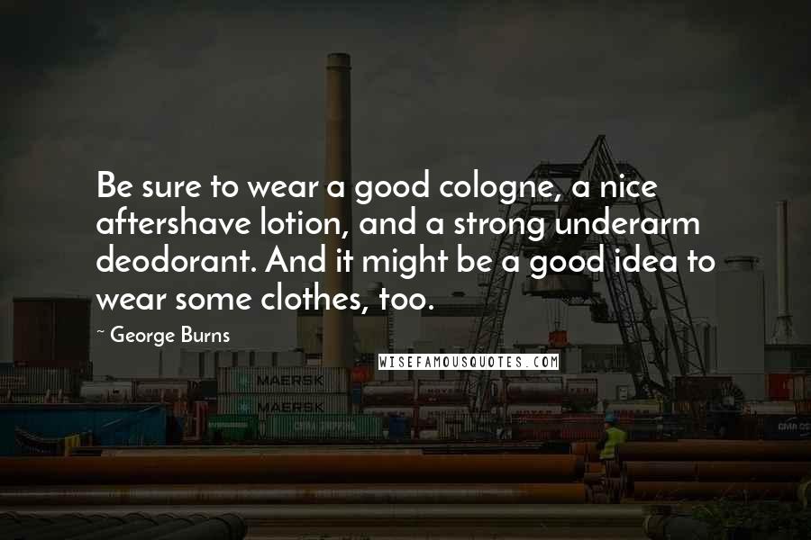 George Burns Quotes: Be sure to wear a good cologne, a nice aftershave lotion, and a strong underarm deodorant. And it might be a good idea to wear some clothes, too.