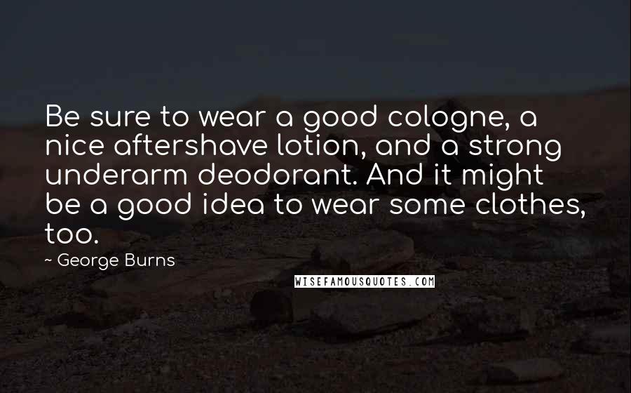 George Burns Quotes: Be sure to wear a good cologne, a nice aftershave lotion, and a strong underarm deodorant. And it might be a good idea to wear some clothes, too.