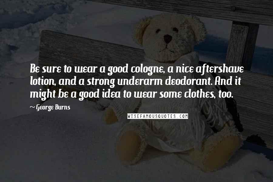 George Burns Quotes: Be sure to wear a good cologne, a nice aftershave lotion, and a strong underarm deodorant. And it might be a good idea to wear some clothes, too.