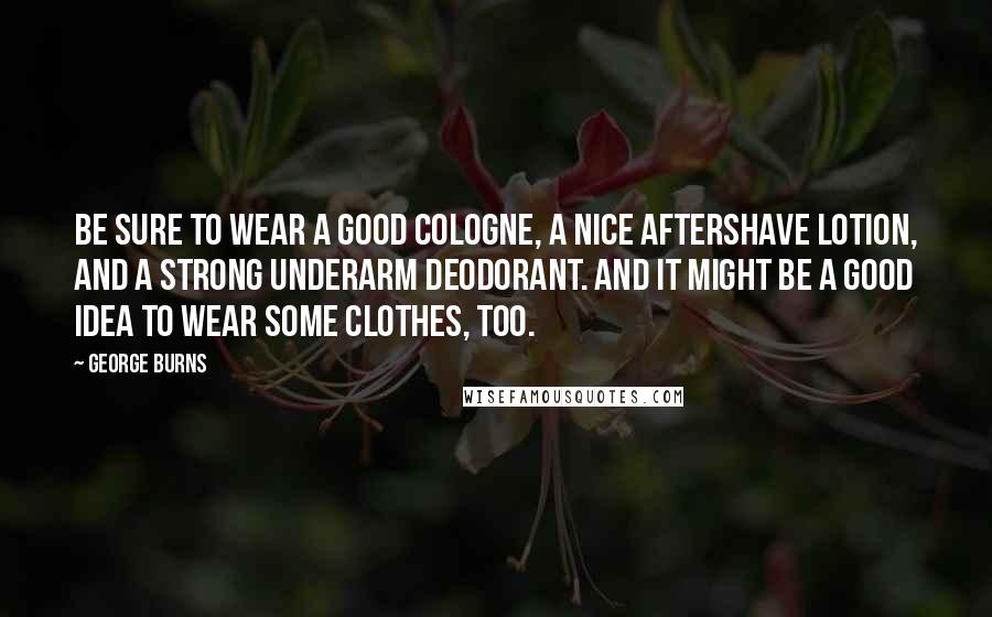 George Burns Quotes: Be sure to wear a good cologne, a nice aftershave lotion, and a strong underarm deodorant. And it might be a good idea to wear some clothes, too.