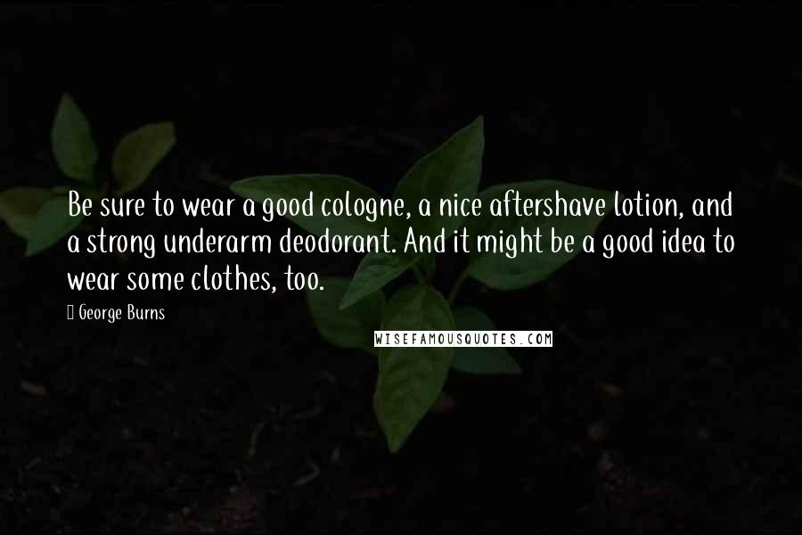George Burns Quotes: Be sure to wear a good cologne, a nice aftershave lotion, and a strong underarm deodorant. And it might be a good idea to wear some clothes, too.