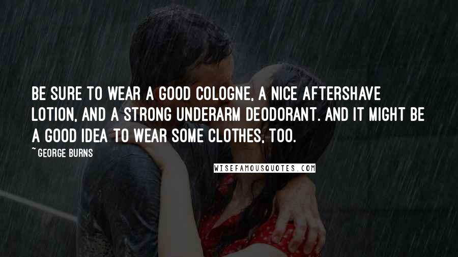 George Burns Quotes: Be sure to wear a good cologne, a nice aftershave lotion, and a strong underarm deodorant. And it might be a good idea to wear some clothes, too.