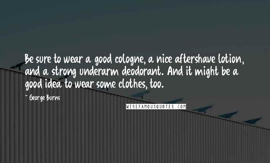 George Burns Quotes: Be sure to wear a good cologne, a nice aftershave lotion, and a strong underarm deodorant. And it might be a good idea to wear some clothes, too.