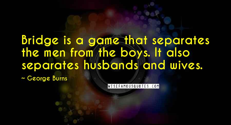 George Burns Quotes: Bridge is a game that separates the men from the boys. It also separates husbands and wives.