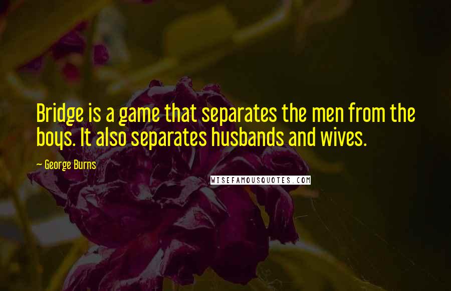 George Burns Quotes: Bridge is a game that separates the men from the boys. It also separates husbands and wives.