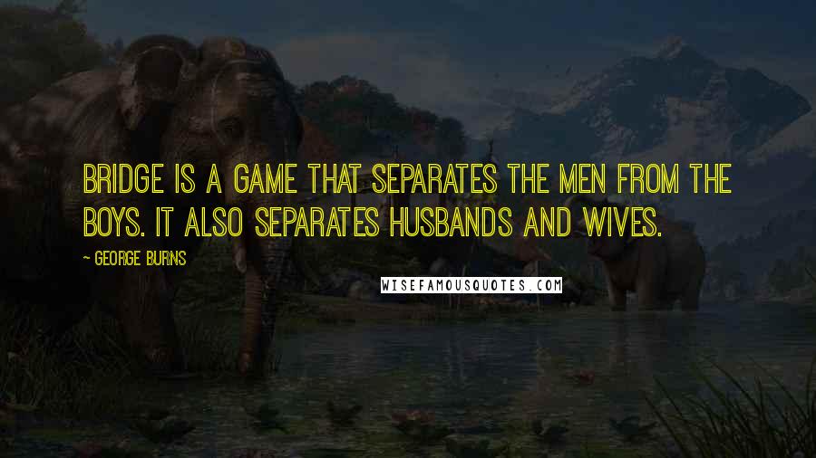 George Burns Quotes: Bridge is a game that separates the men from the boys. It also separates husbands and wives.