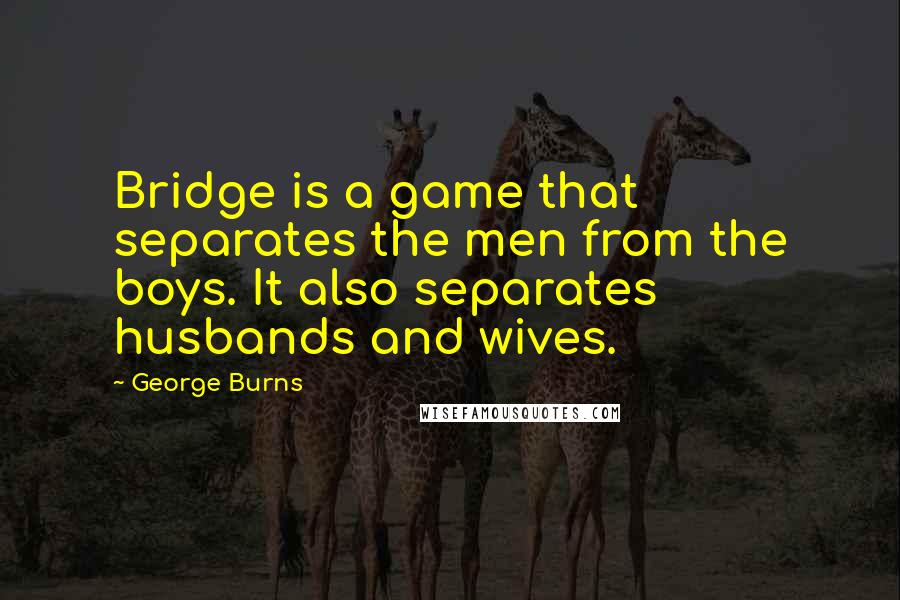 George Burns Quotes: Bridge is a game that separates the men from the boys. It also separates husbands and wives.