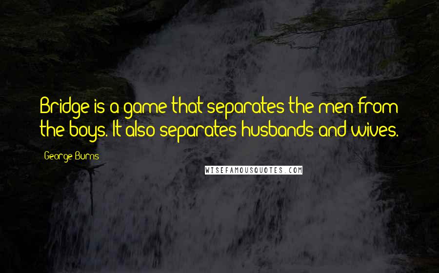 George Burns Quotes: Bridge is a game that separates the men from the boys. It also separates husbands and wives.