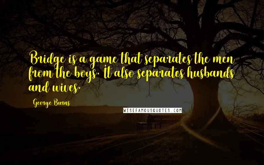 George Burns Quotes: Bridge is a game that separates the men from the boys. It also separates husbands and wives.