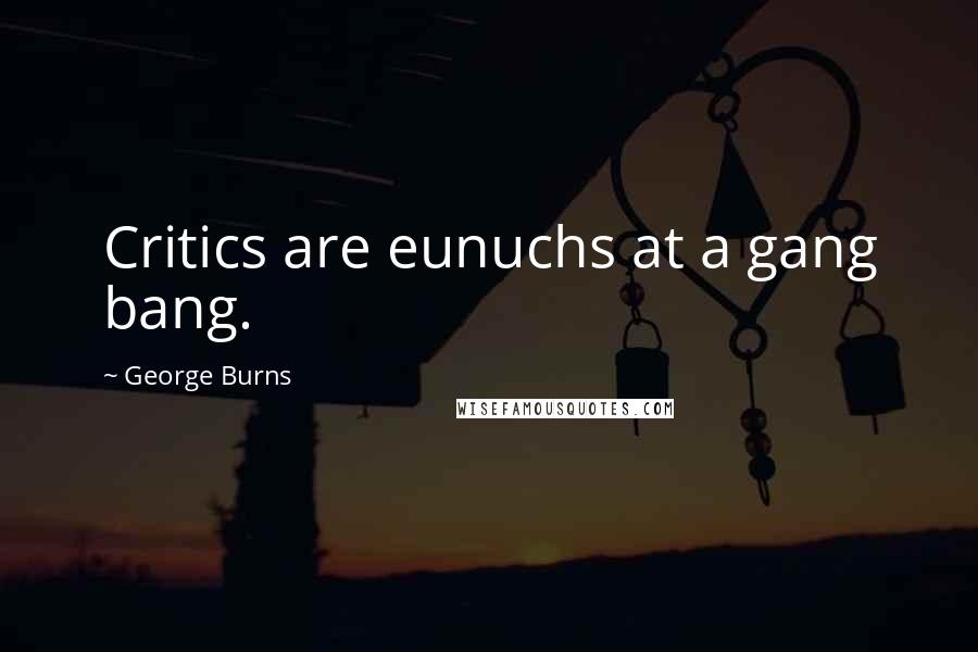 George Burns Quotes: Critics are eunuchs at a gang bang.