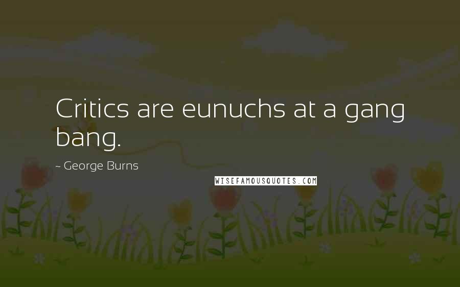 George Burns Quotes: Critics are eunuchs at a gang bang.