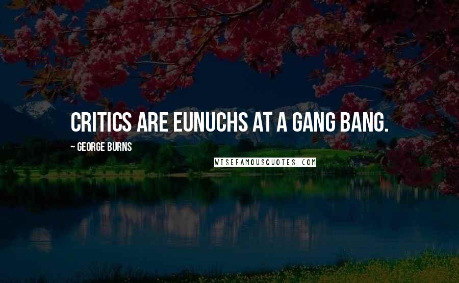 George Burns Quotes: Critics are eunuchs at a gang bang.