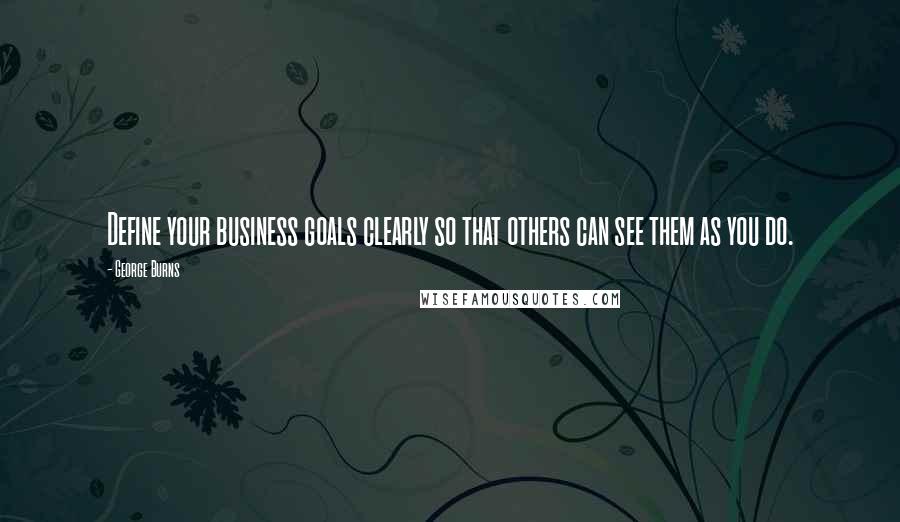 George Burns Quotes: Define your business goals clearly so that others can see them as you do.