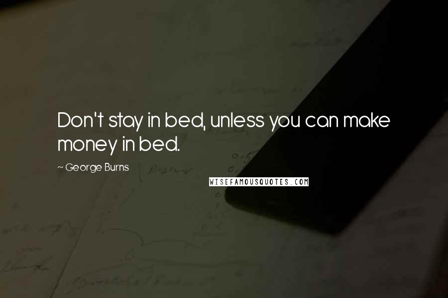 George Burns Quotes: Don't stay in bed, unless you can make money in bed.