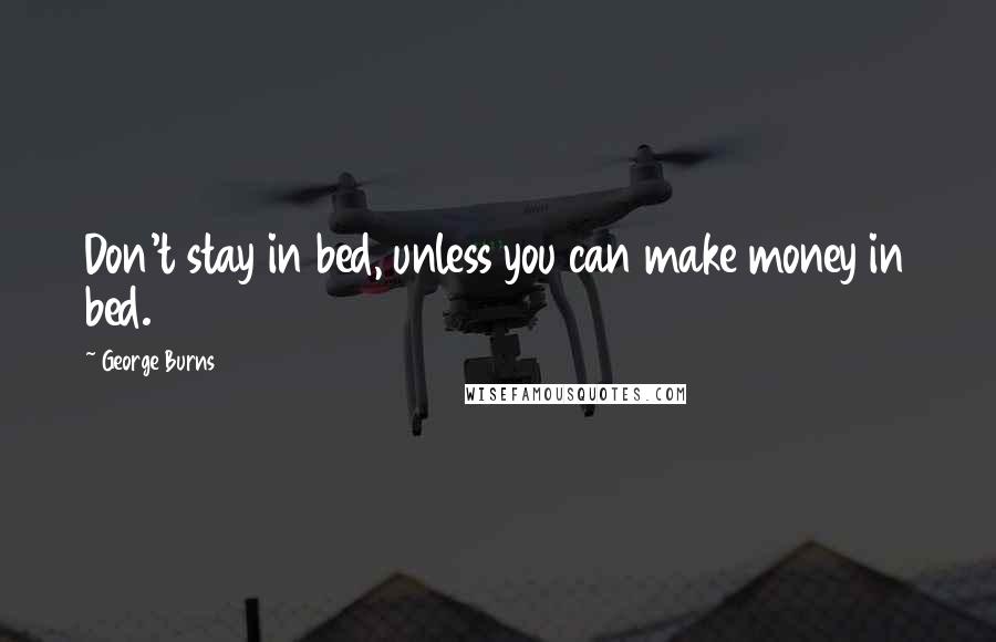 George Burns Quotes: Don't stay in bed, unless you can make money in bed.