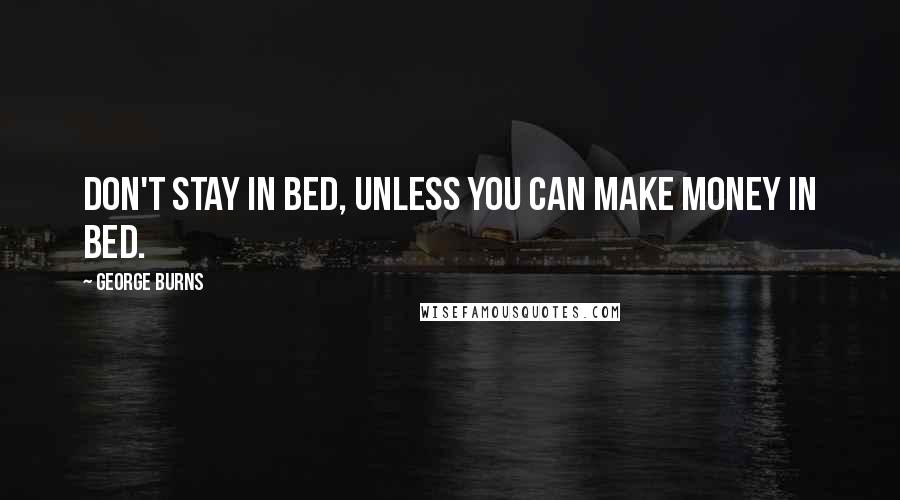 George Burns Quotes: Don't stay in bed, unless you can make money in bed.