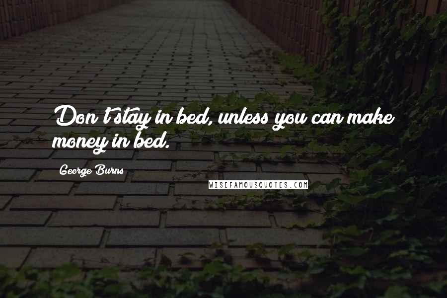 George Burns Quotes: Don't stay in bed, unless you can make money in bed.