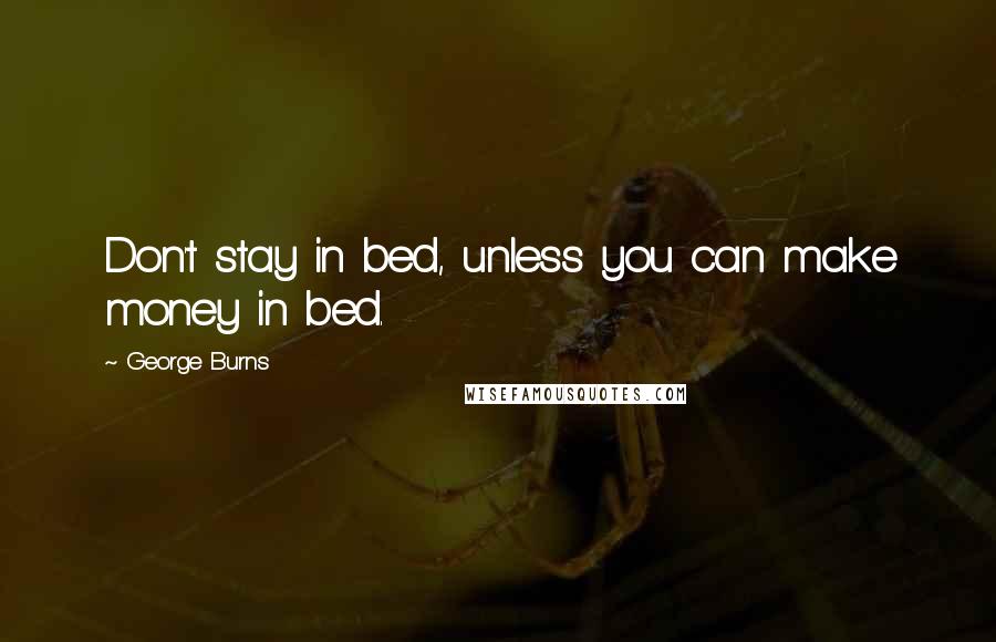 George Burns Quotes: Don't stay in bed, unless you can make money in bed.