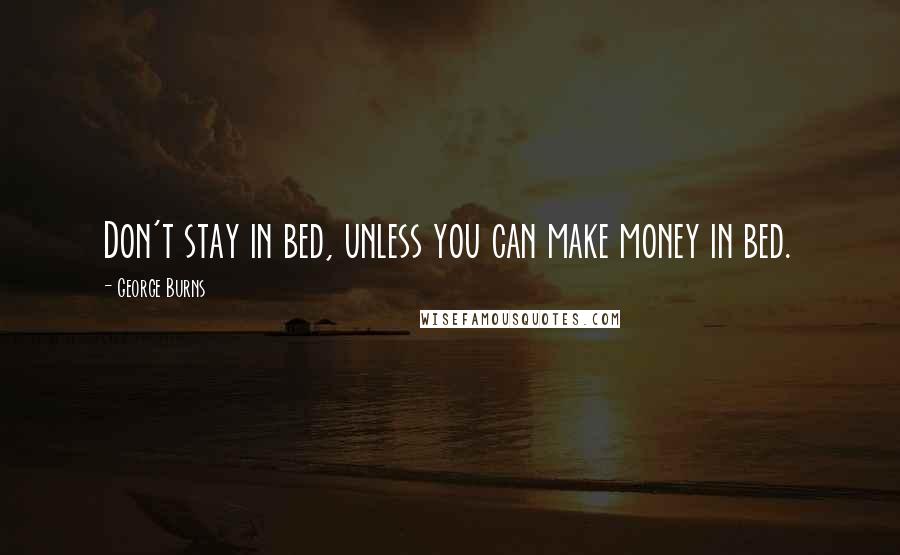 George Burns Quotes: Don't stay in bed, unless you can make money in bed.