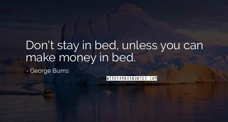 George Burns Quotes: Don't stay in bed, unless you can make money in bed.