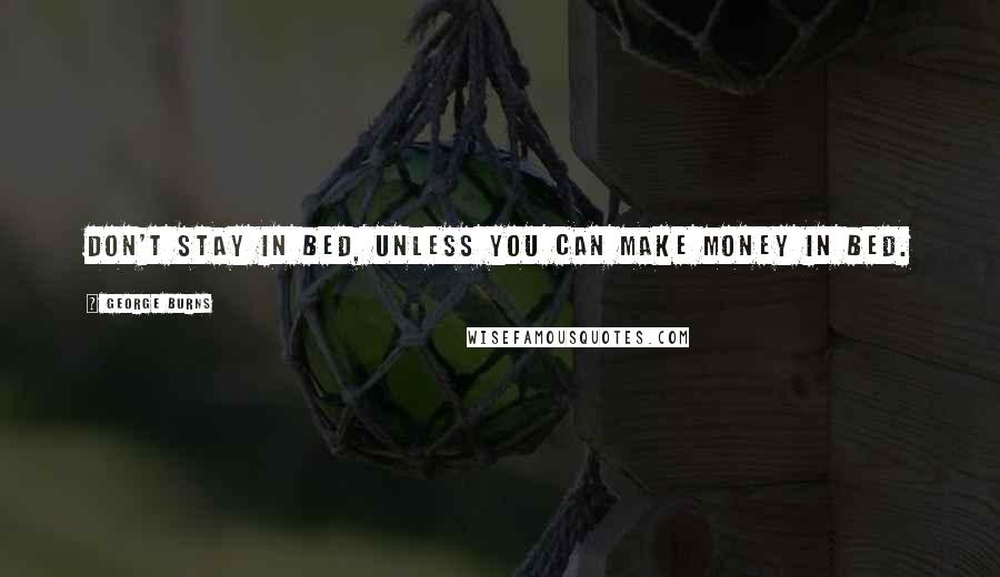 George Burns Quotes: Don't stay in bed, unless you can make money in bed.