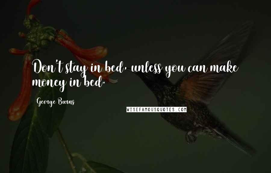 George Burns Quotes: Don't stay in bed, unless you can make money in bed.