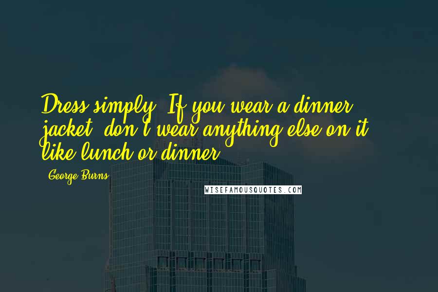 George Burns Quotes: Dress simply. If you wear a dinner jacket, don't wear anything else on it ... like lunch or dinner.