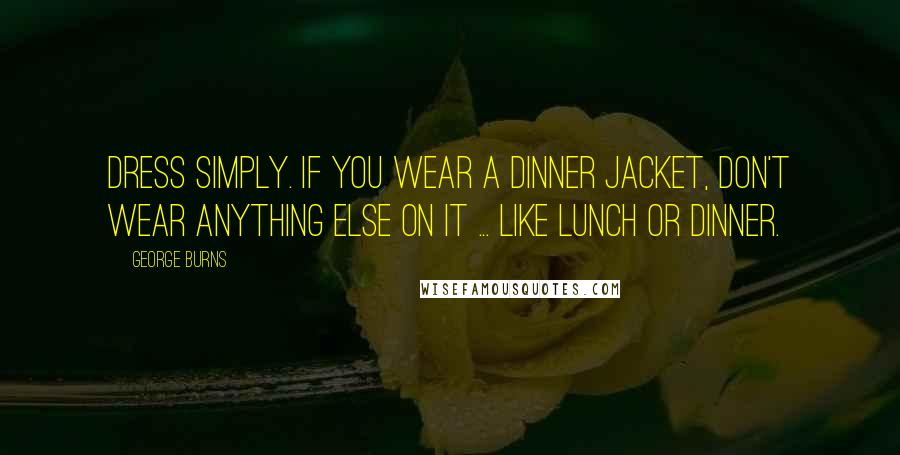 George Burns Quotes: Dress simply. If you wear a dinner jacket, don't wear anything else on it ... like lunch or dinner.