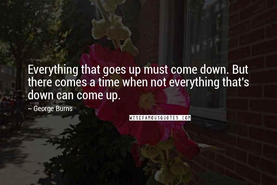 George Burns Quotes: Everything that goes up must come down. But there comes a time when not everything that's down can come up.