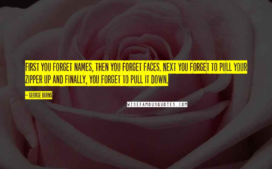 George Burns Quotes: First you forget names, then you forget faces. Next you forget to pull your zipper up and finally, you forget to pull it down.