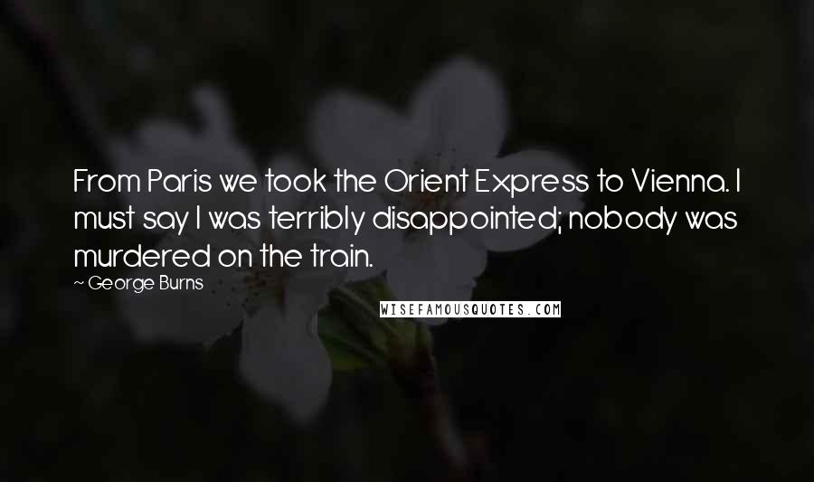 George Burns Quotes: From Paris we took the Orient Express to Vienna. I must say I was terribly disappointed; nobody was murdered on the train.