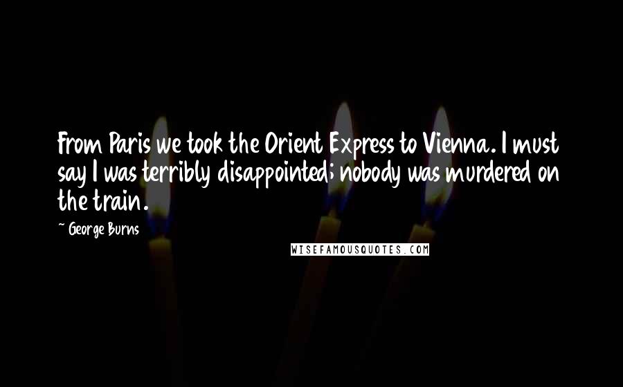 George Burns Quotes: From Paris we took the Orient Express to Vienna. I must say I was terribly disappointed; nobody was murdered on the train.