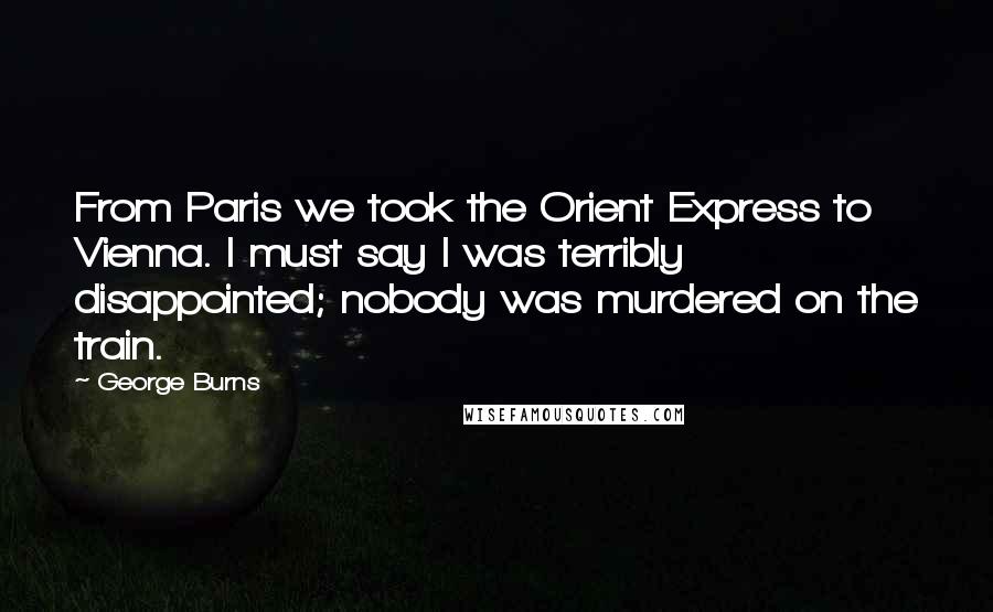 George Burns Quotes: From Paris we took the Orient Express to Vienna. I must say I was terribly disappointed; nobody was murdered on the train.