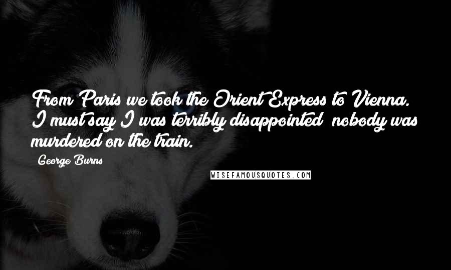 George Burns Quotes: From Paris we took the Orient Express to Vienna. I must say I was terribly disappointed; nobody was murdered on the train.