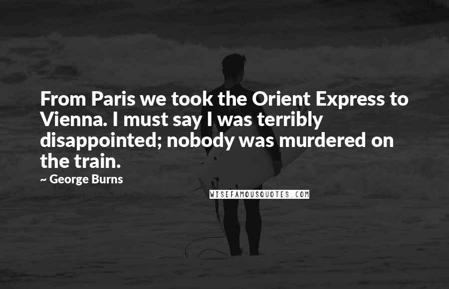 George Burns Quotes: From Paris we took the Orient Express to Vienna. I must say I was terribly disappointed; nobody was murdered on the train.