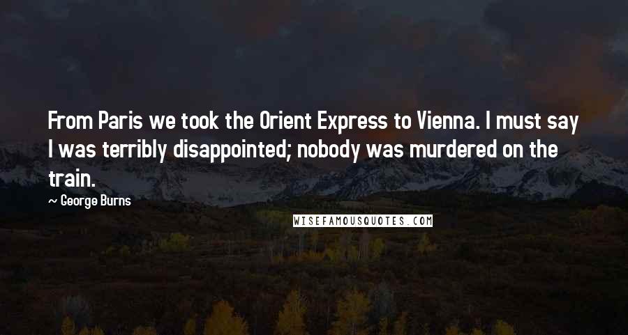 George Burns Quotes: From Paris we took the Orient Express to Vienna. I must say I was terribly disappointed; nobody was murdered on the train.