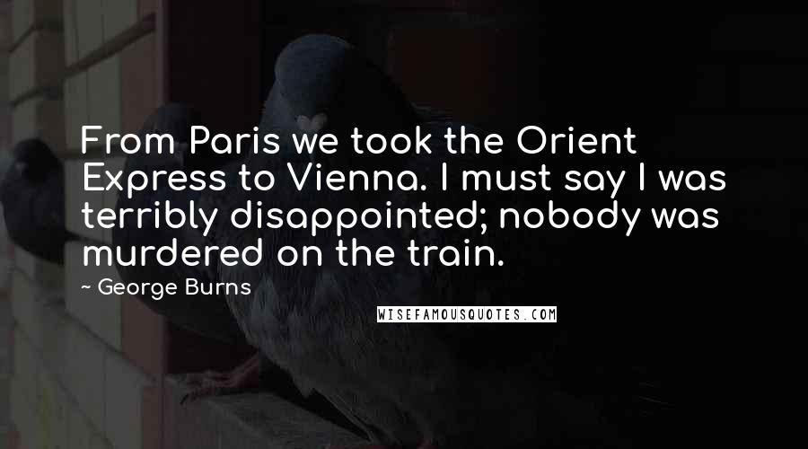 George Burns Quotes: From Paris we took the Orient Express to Vienna. I must say I was terribly disappointed; nobody was murdered on the train.