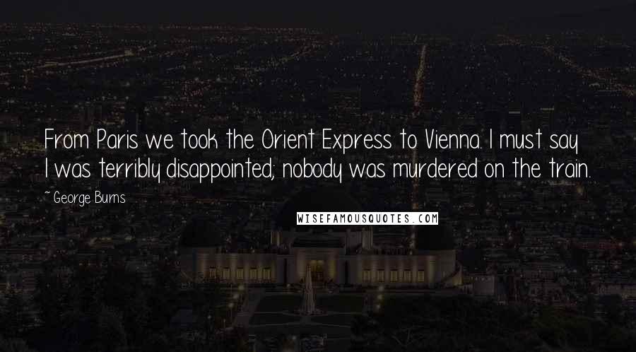 George Burns Quotes: From Paris we took the Orient Express to Vienna. I must say I was terribly disappointed; nobody was murdered on the train.