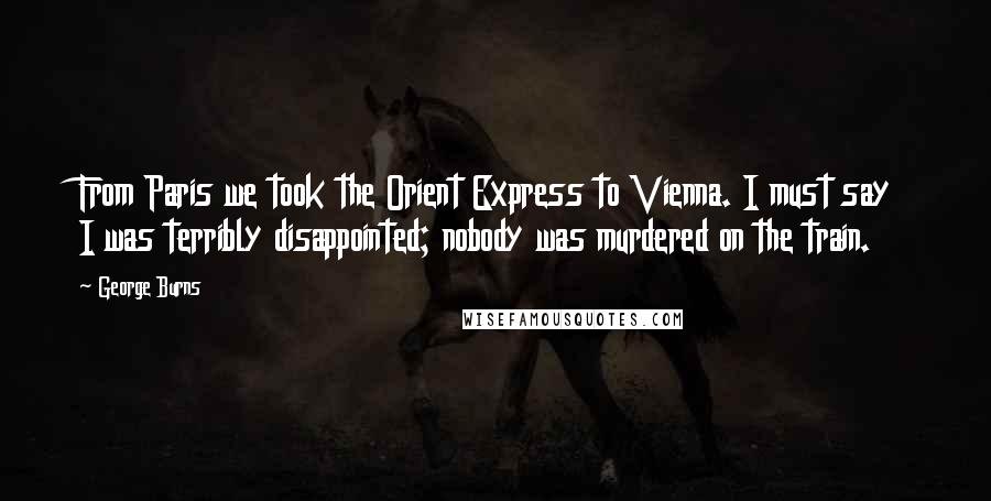 George Burns Quotes: From Paris we took the Orient Express to Vienna. I must say I was terribly disappointed; nobody was murdered on the train.